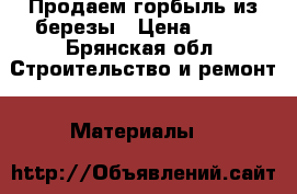 Продаем горбыль из березы › Цена ­ 300 - Брянская обл. Строительство и ремонт » Материалы   